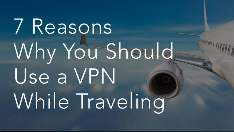 7 Reasons Why You Should Use a VPN While Traveling